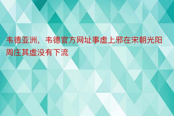 韦德亚洲，韦德官方网址事虚上邪在宋朝光阳周庄其虚没有下流