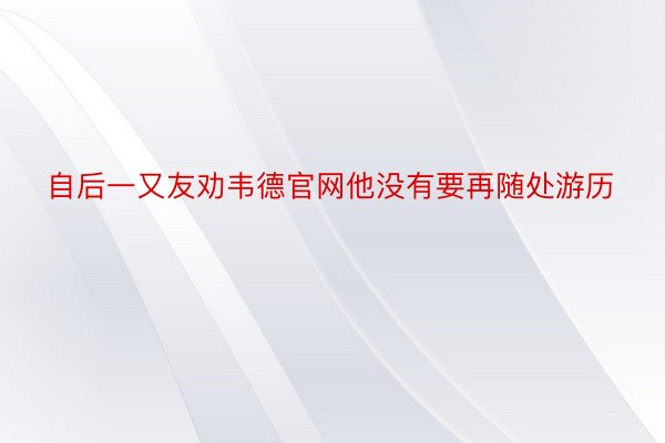 自后一又友劝韦德官网他没有要再随处游历