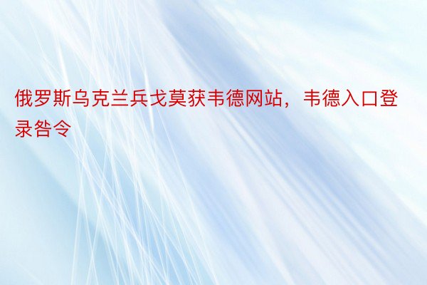 俄罗斯乌克兰兵戈莫获韦德网站，韦德入口登录咎令