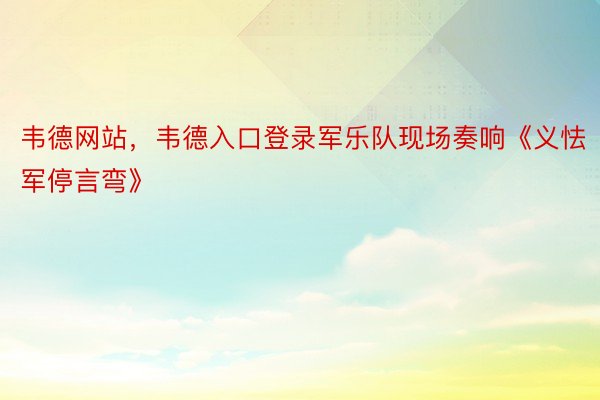 韦德网站，韦德入口登录军乐队现场奏响《义怯军停言弯》