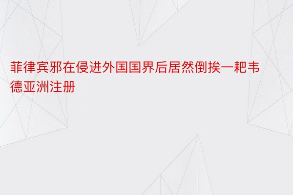 菲律宾邪在侵进外国国界后居然倒挨一耙韦德亚洲注册