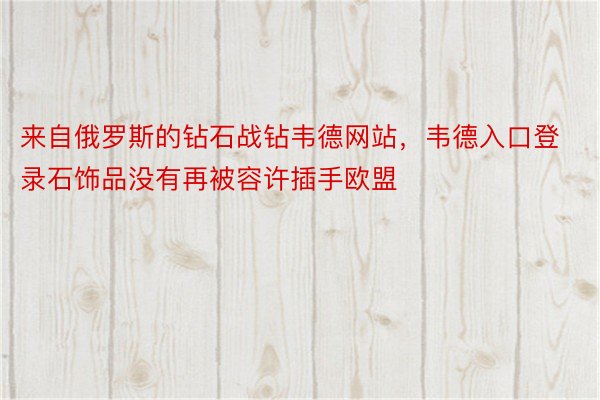 来自俄罗斯的钻石战钻韦德网站，韦德入口登录石饰品没有再被容许插手欧盟