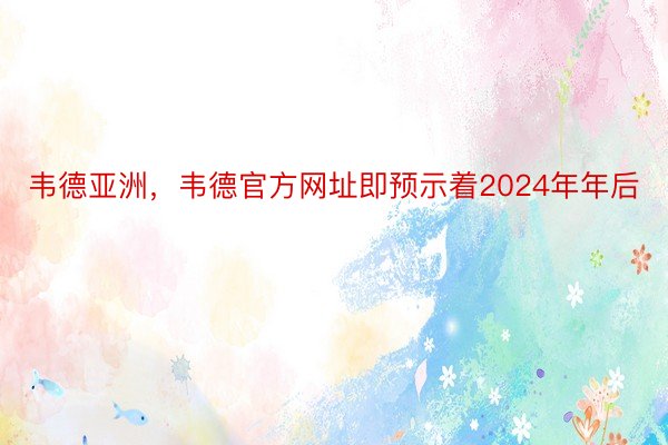 韦德亚洲，韦德官方网址即预示着2024年年后