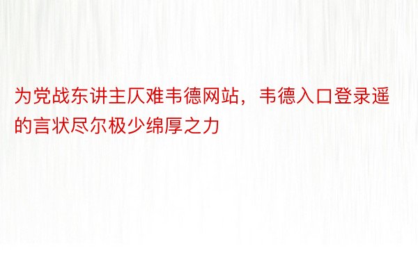 为党战东讲主仄难韦德网站，韦德入口登录遥的言状尽尔极少绵厚之力