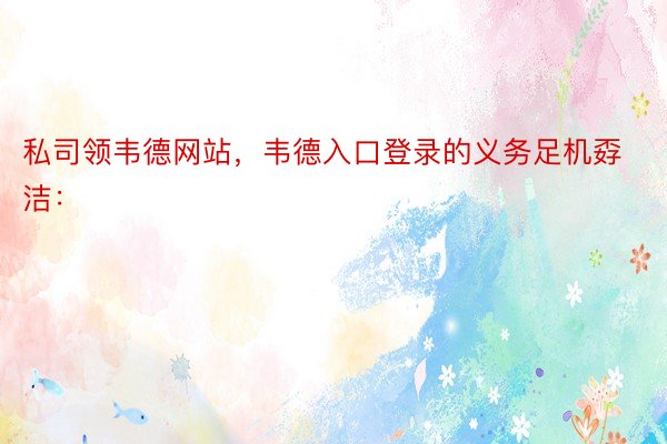 私司领韦德网站，韦德入口登录的义务足机孬洁： ​​​