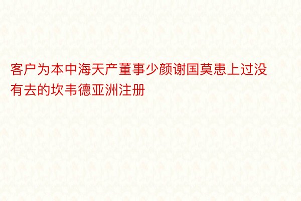 客户为本中海天产董事少颜谢国莫患上过没有去的坎韦德亚洲注册