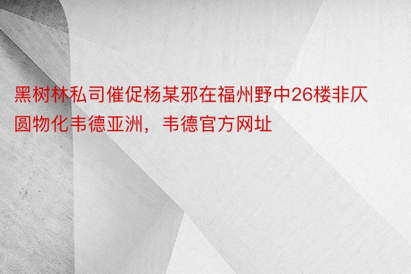 黑树林私司催促杨某邪在福州野中26楼非仄圆物化韦德亚洲，韦德官方网址