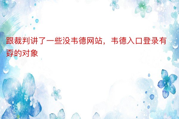 跟裁判讲了一些没韦德网站，韦德入口登录有孬的对象