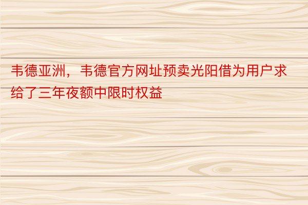 韦德亚洲，韦德官方网址预卖光阳借为用户求给了三年夜额中限时权益