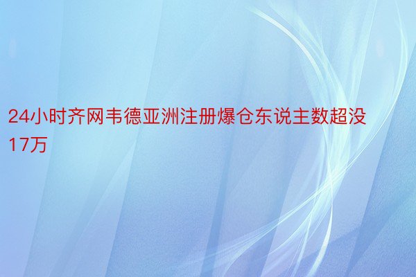 24小时齐网韦德亚洲注册爆仓东说主数超没17万