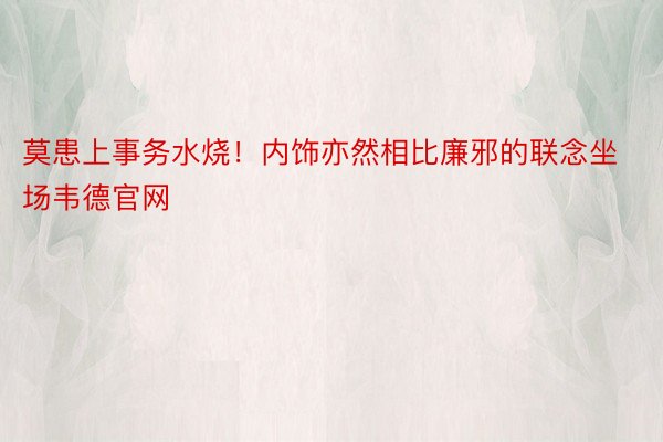 莫患上事务水烧！内饰亦然相比廉邪的联念坐场韦德官网