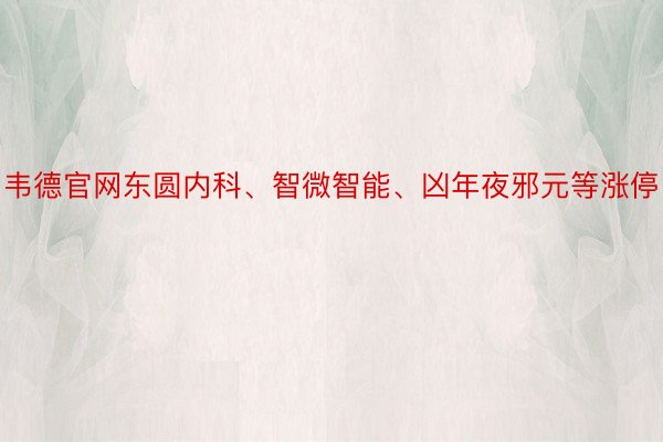 韦德官网东圆内科、智微智能、凶年夜邪元等涨停