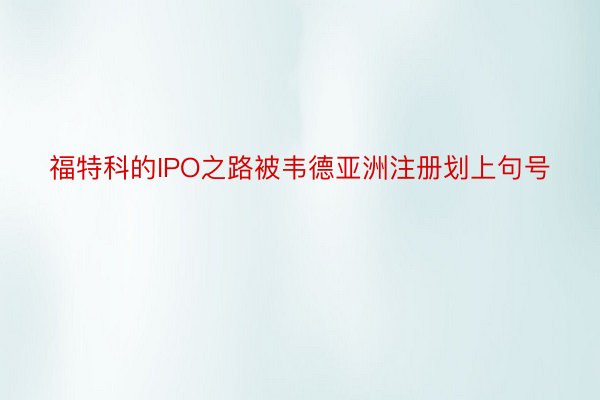 福特科的IPO之路被韦德亚洲注册划上句号