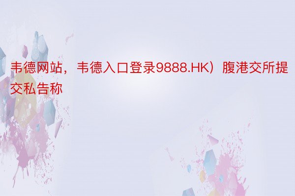 韦德网站，韦德入口登录9888.HK）腹港交所提交私告称