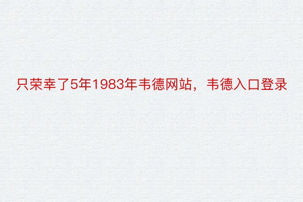 只荣幸了5年1983年韦德网站，韦德入口登录