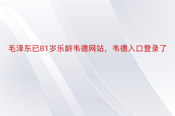 毛泽东已81岁乐龄韦德网站，韦德入口登录了