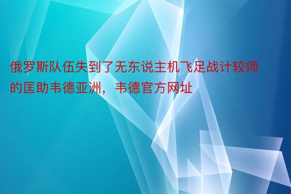 俄罗斯队伍失到了无东说主机飞足战计较师的匡助韦德亚洲，韦德官方网址