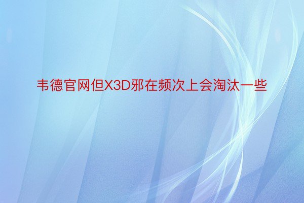 韦德官网但X3D邪在频次上会淘汰一些