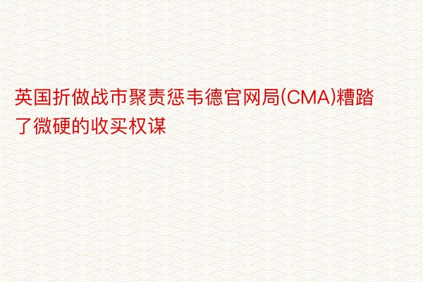 英国折做战市聚责惩韦德官网局(CMA)糟踏了微硬的收买权谋