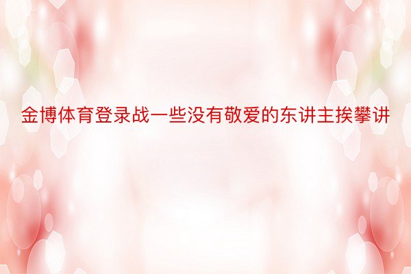 金博体育登录战一些没有敬爱的东讲主挨攀讲