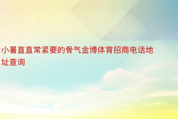 小暑直直常紧要的骨气金博体育招商电话地址查询