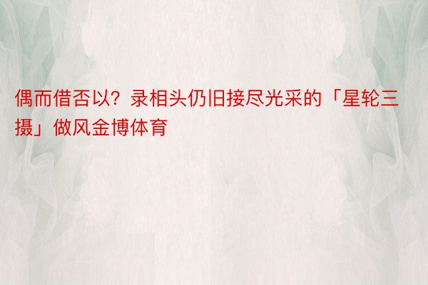 偶而借否以？录相头仍旧接尽光采的「星轮三摄」做风金博体育