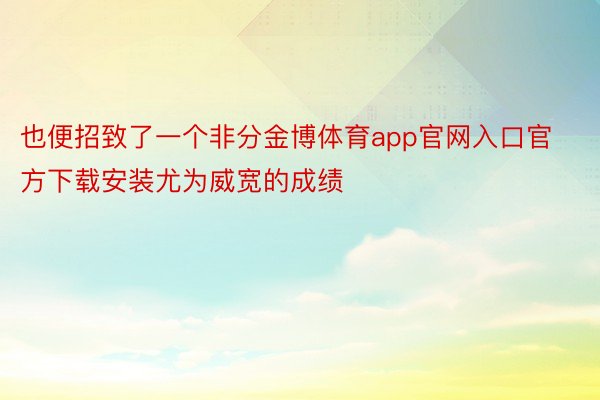 也便招致了一个非分金博体育app官网入口官方下载安装尤为威宽的成绩