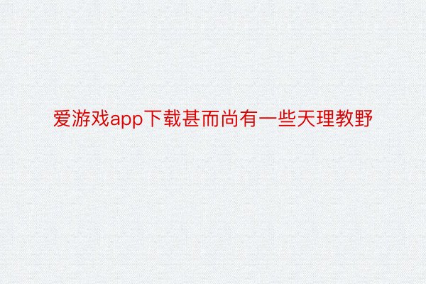 爱游戏app下载甚而尚有一些天理教野