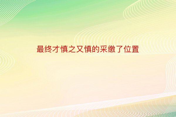 最终才慎之又慎的采缴了位置