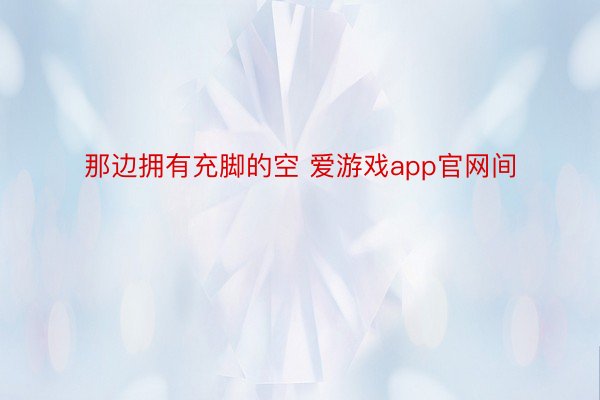 那边拥有充脚的空 爱游戏app官网间