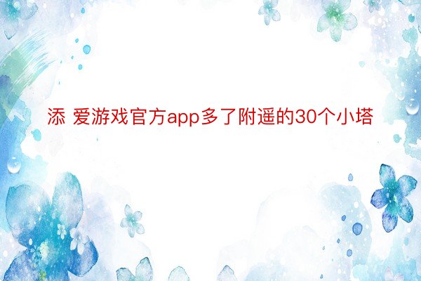 添 爱游戏官方app多了附遥的30个小塔