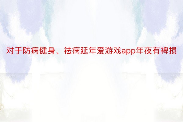 对于防病健身、祛病延年爱游戏app年夜有裨损