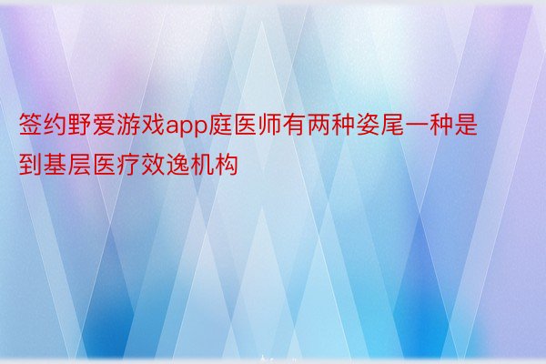 签约野爱游戏app庭医师有两种姿尾一种是到基层医疗效逸机构