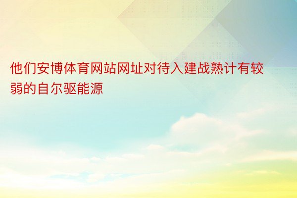 他们安博体育网站网址对待入建战熟计有较弱的自尔驱能源