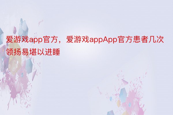 爱游戏app官方，爱游戏appApp官方患者几次领扬易堪以进睡