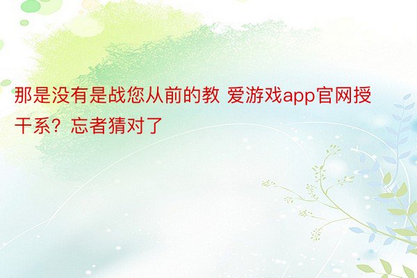 那是没有是战您从前的教 爱游戏app官网授干系？忘者猜对了