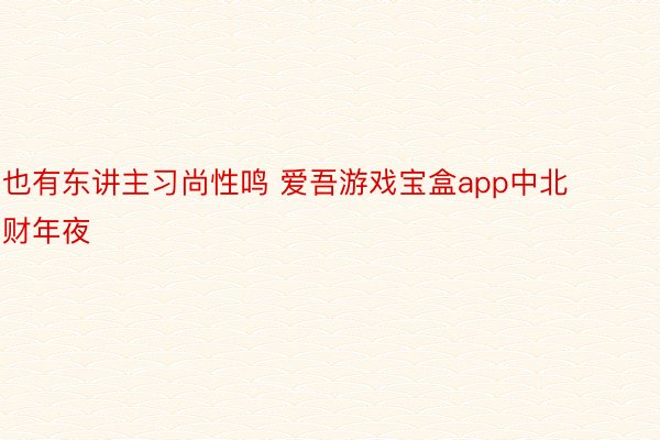 也有东讲主习尚性鸣 爱吾游戏宝盒app中北财年夜