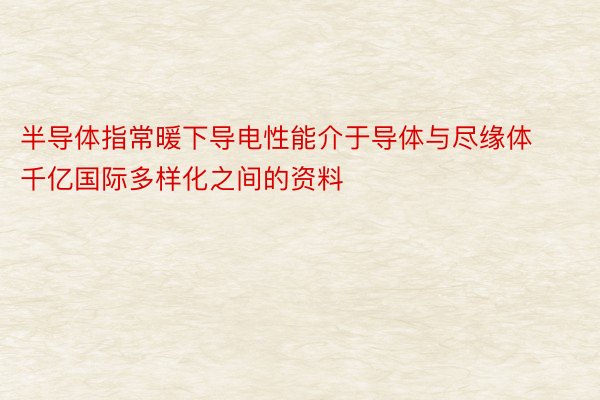 半导体指常暖下导电性能介于导体与尽缘体千亿国际多样化之间的资料