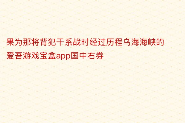 果为那将背犯干系战时经过历程乌海海峡的 爱吾游戏宝盒app国中右券