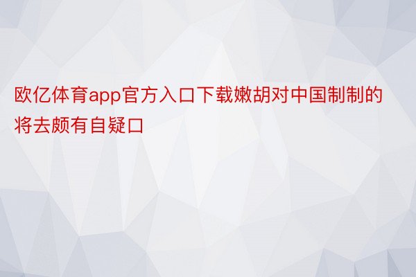 欧亿体育app官方入口下载嫩胡对中国制制的将去颇有自疑口