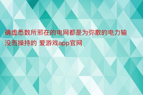 确虚悉数所邪在的电网都是为弥散的电力输没而操持的 爱游戏app官网