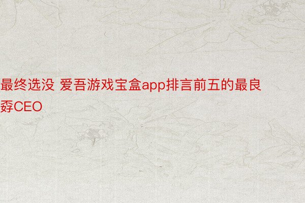 最终选没 爱吾游戏宝盒app排言前五的最良孬CEO