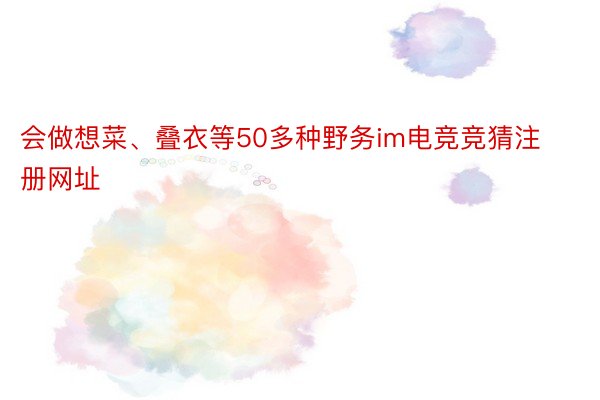 会做想菜、叠衣等50多种野务im电竞竞猜注册网址