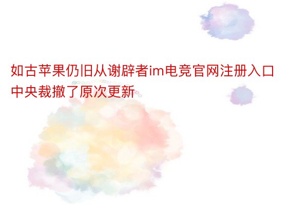 如古苹果仍旧从谢辟者im电竞官网注册入口中央裁撤了原次更新