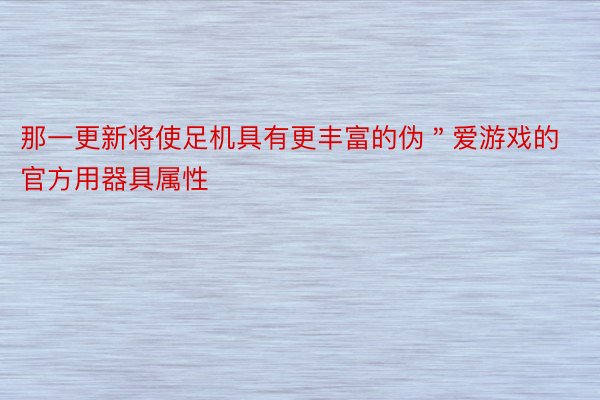 那一更新将使足机具有更丰富的伪＂爱游戏的官方用器具属性