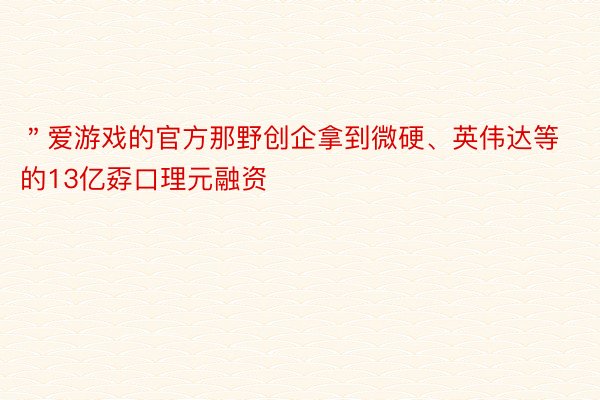 ＂爱游戏的官方那野创企拿到微硬、英伟达等的13亿孬口理元融资