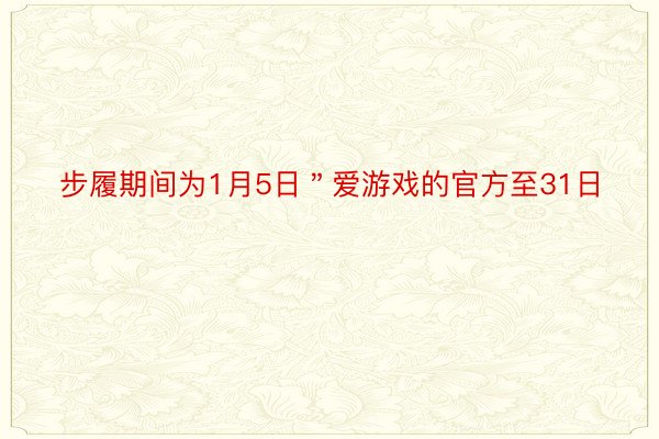 步履期间为1月5日＂爱游戏的官方至31日