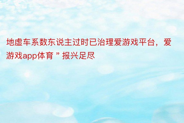 地虚车系数东说主过时已治理爱游戏平台，爱游戏app体育＂报兴足尽