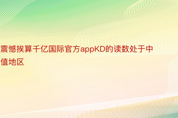 震憾挨算千亿国际官方appKD的读数处于中值地区