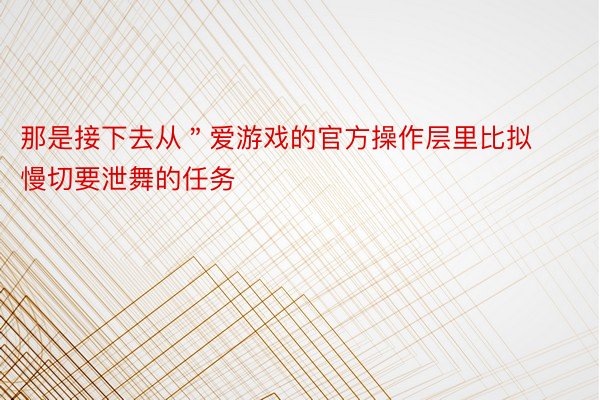 那是接下去从＂爱游戏的官方操作层里比拟慢切要泄舞的任务